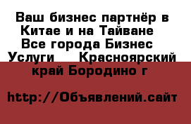 Ваш бизнес-партнёр в Китае и на Тайване - Все города Бизнес » Услуги   . Красноярский край,Бородино г.